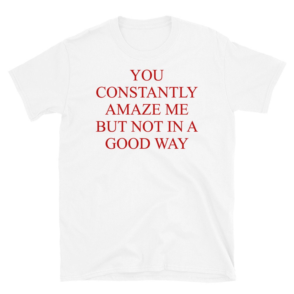 You Constantly Amaze Me But Not In A Good Way – Meme, Funny T-Shirt