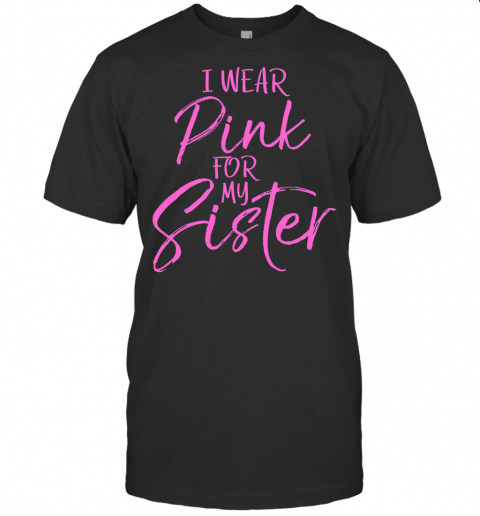 Breast Cancer Support Gift Sibling I Wear Pink For My Sister T Shirt