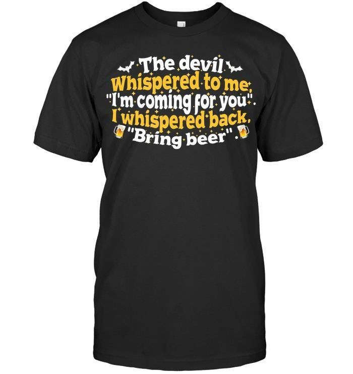 The Devil Whispered To Me Im Coming For You I Whispered Back Bring Beer Funny Drinking Shirts