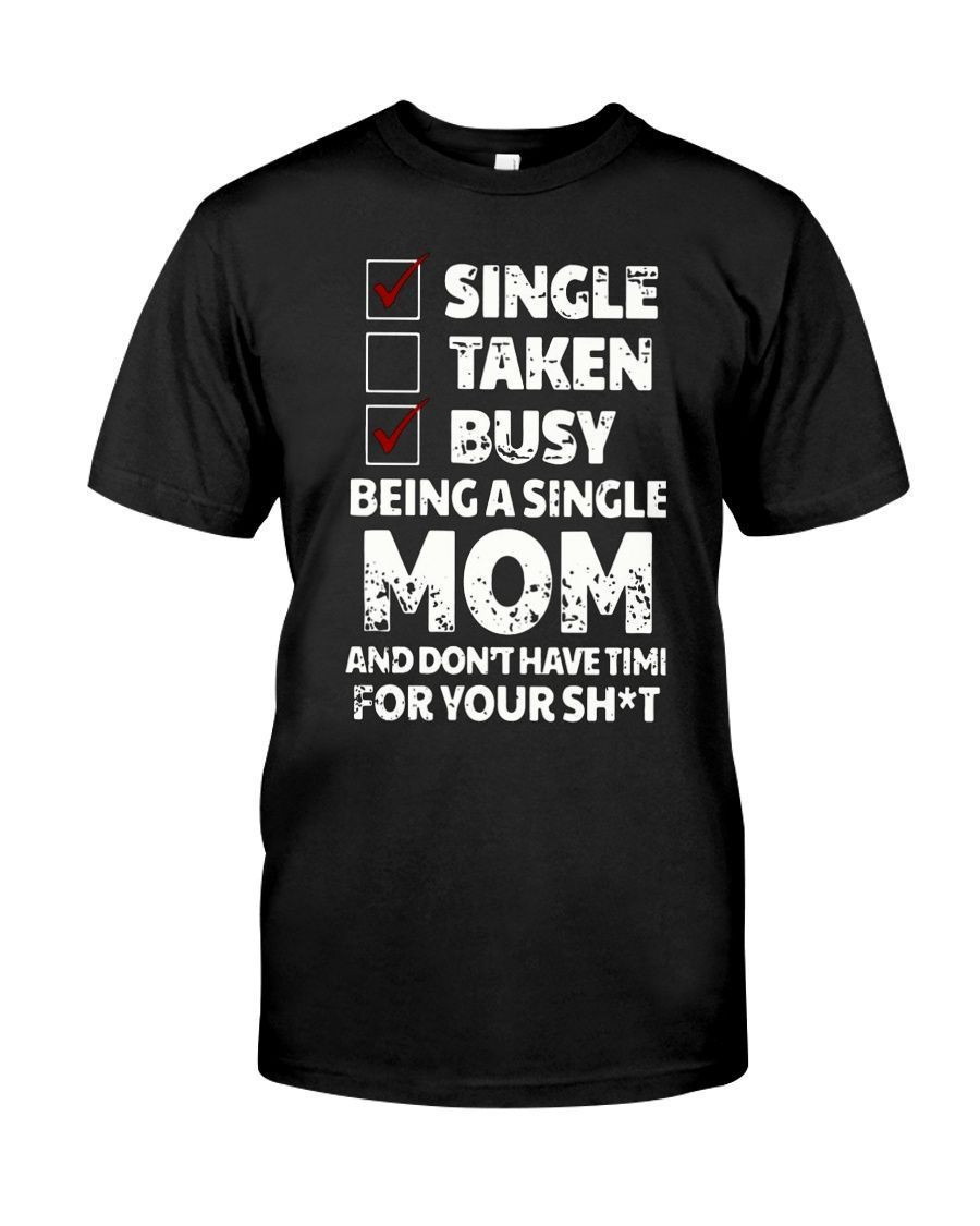 Single Taken Busy Being A Single Mom And Dont Have Timi For Your Shit Funny Mothers Shirts