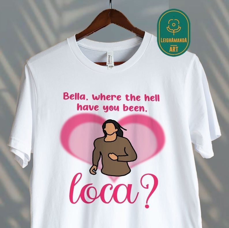 Bella Where The Hell Have You Been Loca Shirt, Twilight Shirt, Loca Shirt