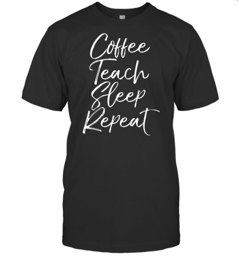 Coffee Teach Sleep Repeat Shirt Fun Cute Teacher Teaching